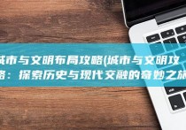 城市与文明布局攻略 (城市与文明攻略：探索历史与现代交融的奇妙之旅)