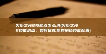 火炬之光2技能点怎么洗 (火炬之光2技能洗点：如何优化你的角色技能配置)