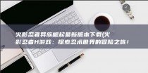 火影忍者异族崛起最新版本下载 (火影忍者 H 游戏：探索忍术世界的冒险之旅！)