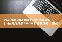 天龙八部2888新手礼包里面都有什么 (天龙八部2888卡领取攻略：轻松获取游戏特权！)