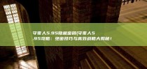 守夜人5.95隐藏密码 (守夜人5.95攻略：绝密技巧与高效战略大揭秘！)