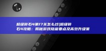 超级碎石4第17关怎么过 (超级碎石4攻略：揭秘游戏隐藏要点及高效升级策略)