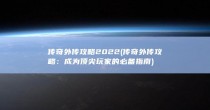 传奇外传攻略2022 (传奇外传攻略：成为顶尖玩家的必备指南)