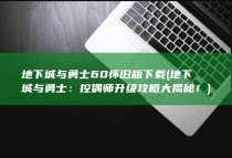 地下城与勇士60怀旧版下载 (地下城与勇士：控偶师升级攻略大揭秘！)