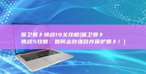 保卫萝卜挑战19关攻略 (保卫萝卜挑战5攻略：如何击败强敌并保护萝卜！)