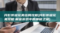 月影传说完美结局攻略 (月影传说完美攻略: 解密游戏中的神秘之谜)