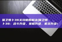 保卫萝卜36关攻略图解法 (保卫萝卜36：战斗升级，策略升级，机关升级！)