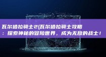 瓦尔哈拉骑士2 (瓦尔哈拉骑士攻略：探索神秘的冒险世界，成为无敌的战士！)