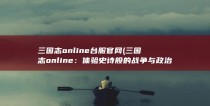 三国志online台服官网 (三国志online：体验史诗般的战争与政治斗争！)