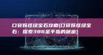 口袋妖怪绿宝石攻略 (口袋妖怪绿宝石：探索386金手指的秘密)